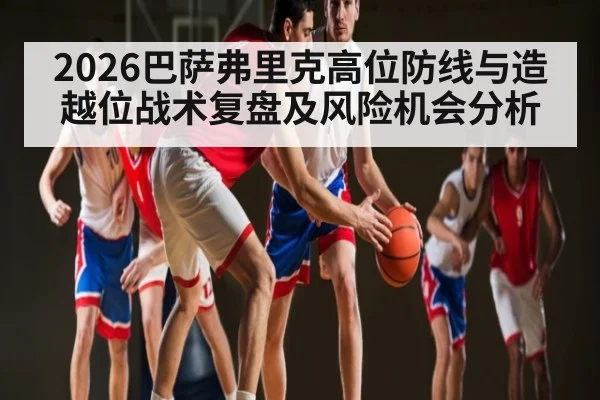 2026巴萨弗里克高位防线与造越位战术复盘及风险机会分析