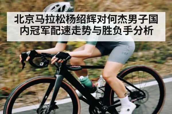 北京马拉松杨绍辉对何杰男子国内冠军配速走势与胜负手分析