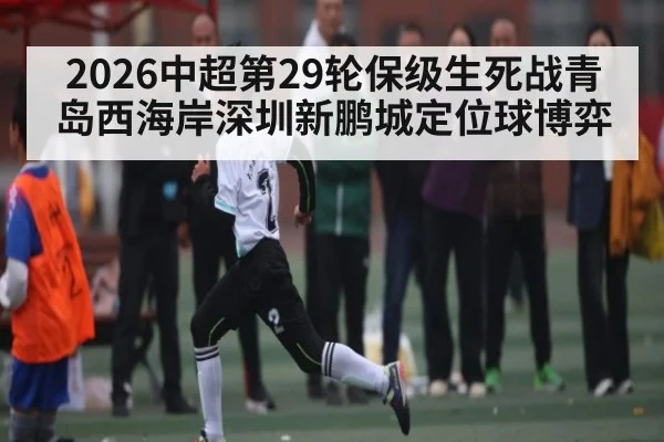 2026中超第29轮保级生死战青岛西海岸深圳新鹏城定位球博弈